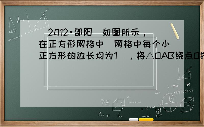 （2012•邵阳）如图所示，在正方形网格中（网格中每个小正方形的边长均为1），将△OAB绕点O按逆时针方向旋转，得到△O