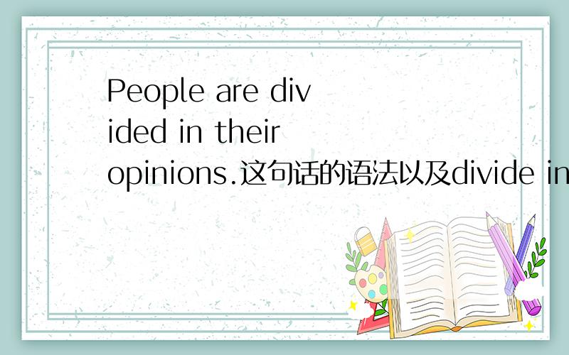 People are divided in their opinions.这句话的语法以及divide in是个短语吗?