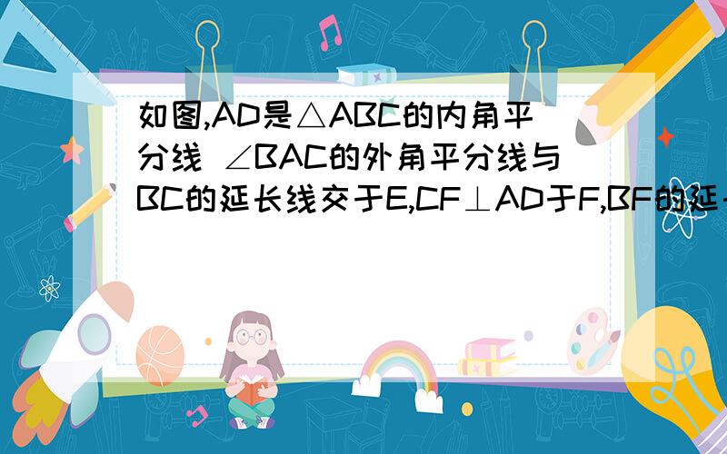 如图,AD是△ABC的内角平分线 ∠BAC的外角平分线与BC的延长线交于E,CF⊥AD于F,BF的延长线交AE于G 证A