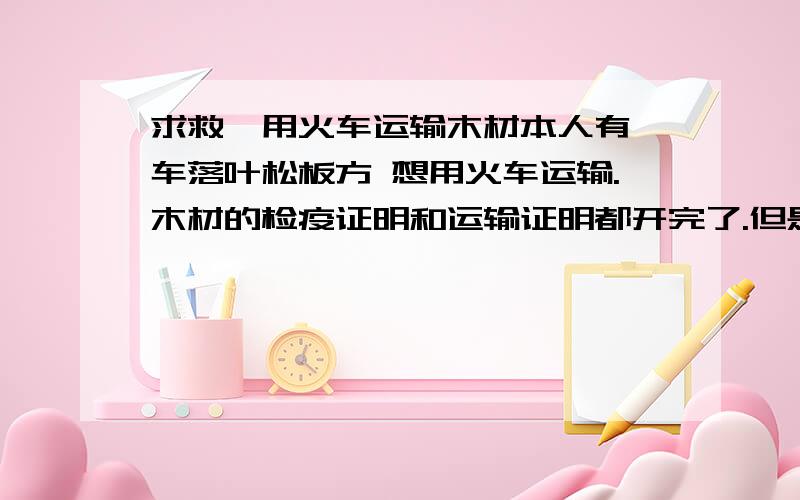 求救,用火车运输木材本人有一车落叶松板方 想用火车运输.木材的检疫证明和运输证明都开完了.但是铁路的计划员还索要该木材的