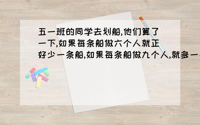 五一班的同学去划船,他们算了一下,如果每条船做六个人就正好少一条船,如果每条船做九个人,就多一条船,问这个班有多少个人.