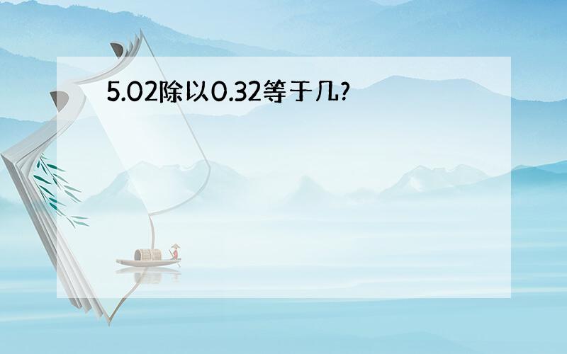 5.02除以0.32等于几?