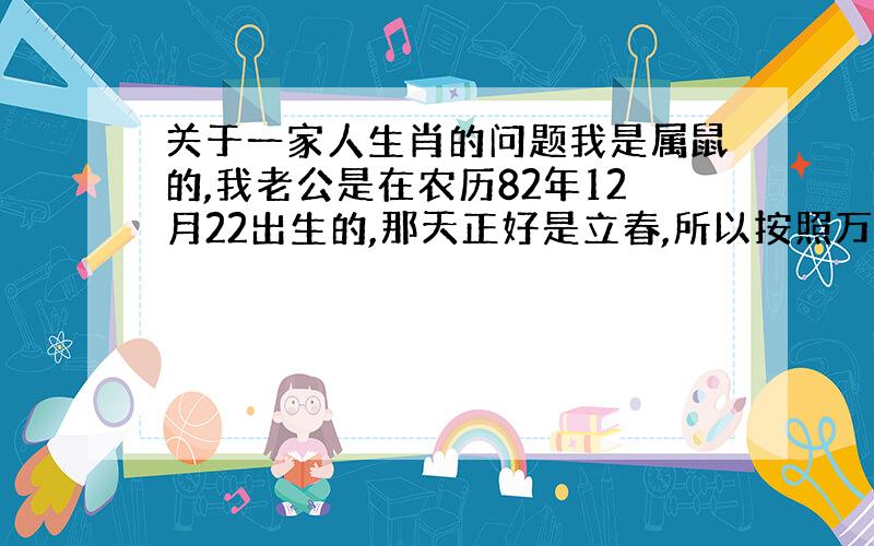 关于一家人生肖的问题我是属鼠的,我老公是在农历82年12月22出生的,那天正好是立春,所以按照万年历上的说法是属猪的第一