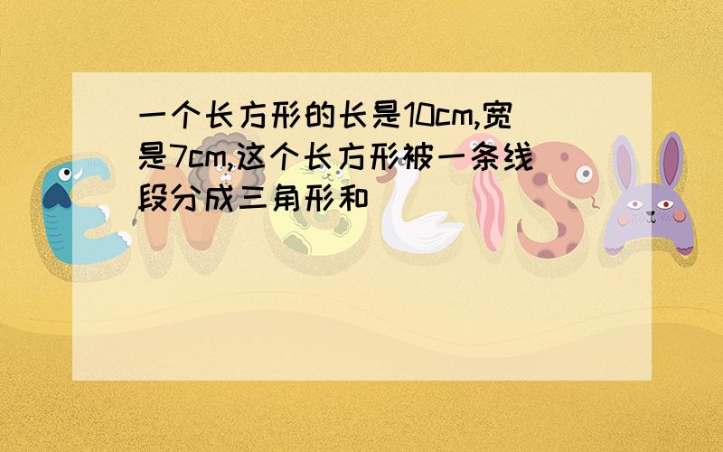 一个长方形的长是10cm,宽是7cm,这个长方形被一条线段分成三角形和��