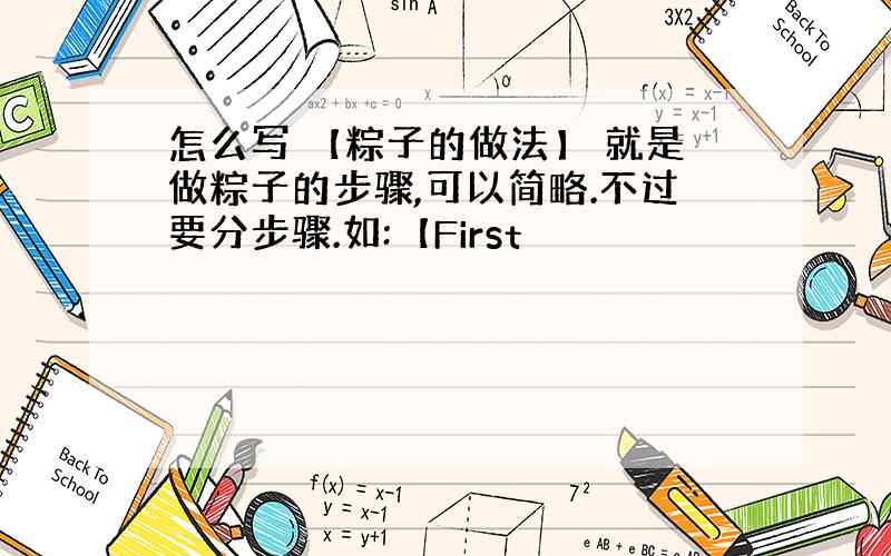 怎么写 【粽子的做法】 就是做粽子的步骤,可以简略.不过要分步骤.如:【First