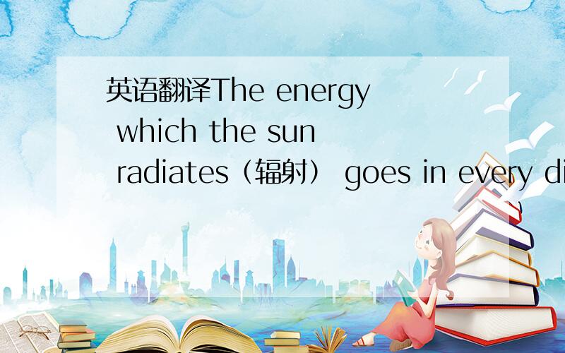 英语翻译The energy which the sun radiates（辐射） goes in every dire