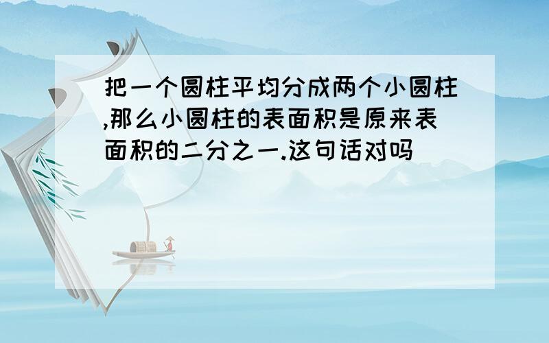 把一个圆柱平均分成两个小圆柱,那么小圆柱的表面积是原来表面积的二分之一.这句话对吗