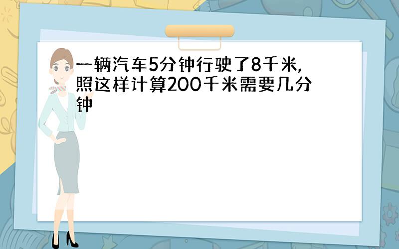 一辆汽车5分钟行驶了8千米,照这样计算200千米需要几分钟