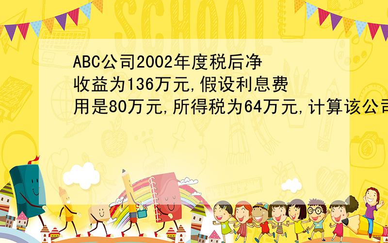 ABC公司2002年度税后净收益为136万元,假设利息费用是80万元,所得税为64万元,计算该公司已获利息倍数?