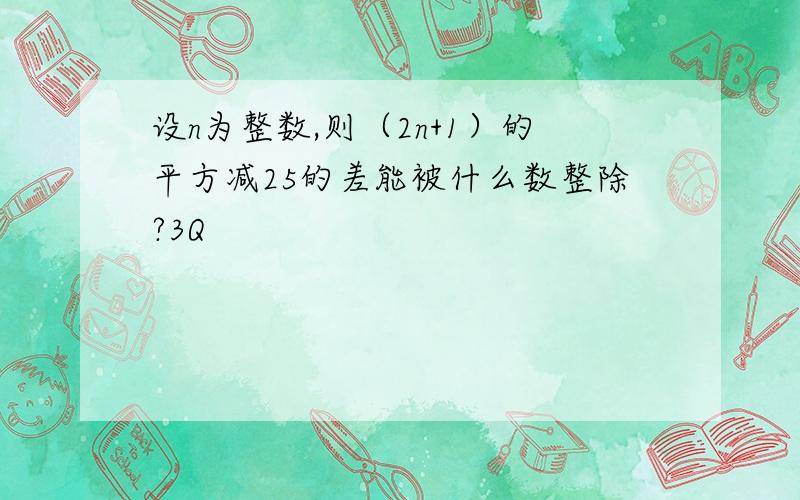 设n为整数,则（2n+1）的平方减25的差能被什么数整除?3Q