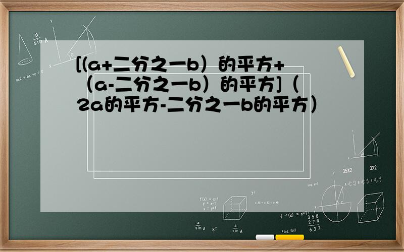 [(a+二分之一b）的平方+（a-二分之一b）的平方]（2a的平方-二分之一b的平方）