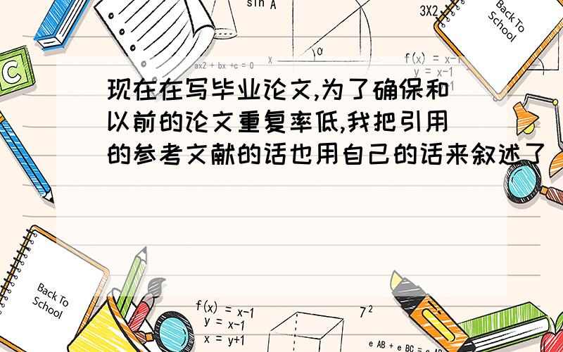 现在在写毕业论文,为了确保和以前的论文重复率低,我把引用的参考文献的话也用自己的话来叙述了