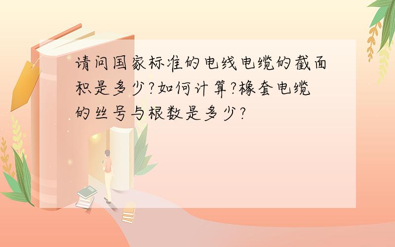 请问国家标准的电线电缆的截面积是多少?如何计算?橡套电缆的丝号与根数是多少?