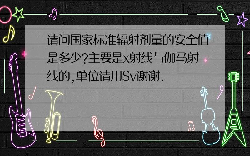 请问国家标准辐射剂量的安全值是多少?主要是x射线与伽马射线的,单位请用Sv谢谢.