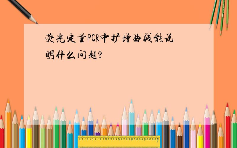 荧光定量PCR中扩增曲线能说明什么问题?