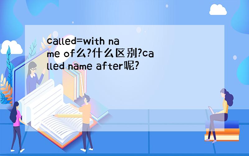 called=with name of么?什么区别?called name after呢?