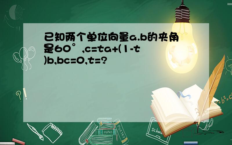 已知两个单位向量a.b的夹角是60°,c=ta+(1-t)b,bc=0,t=?