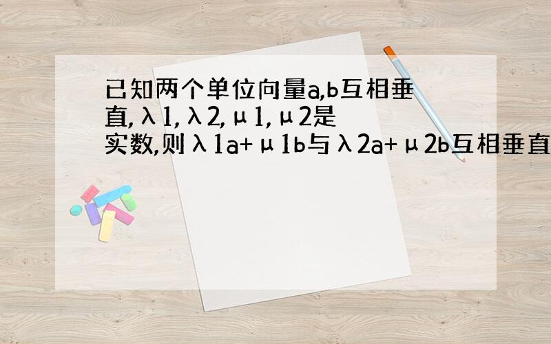 已知两个单位向量a,b互相垂直,λ1,λ2,μ1,μ2是实数,则λ1a+μ1b与λ2a+μ2b互相垂直