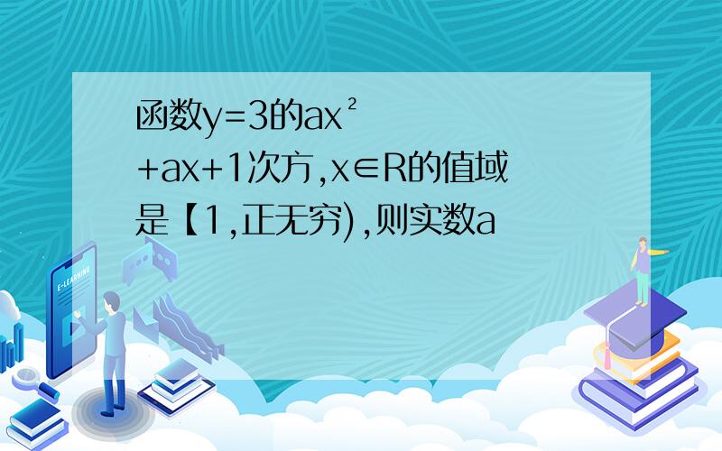 函数y=3的ax²+ax+1次方,x∈R的值域是【1,正无穷),则实数a