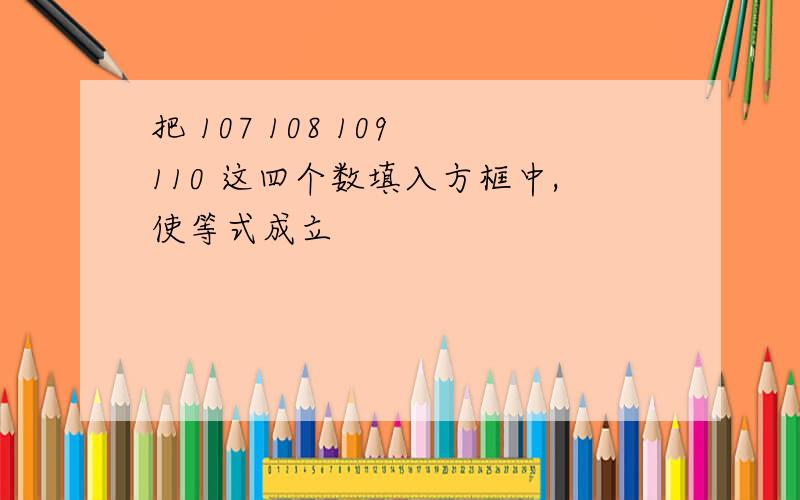 把 107 108 109 110 这四个数填入方框中,使等式成立