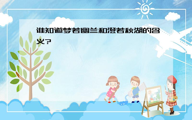 谁知道梦若幽兰和澄若秋湖的含义?