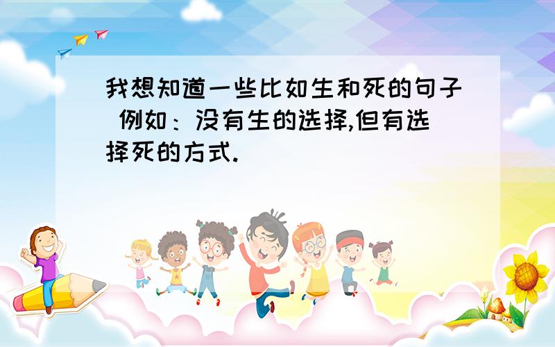 我想知道一些比如生和死的句子 例如：没有生的选择,但有选择死的方式.