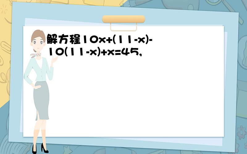 解方程10x+(11-x)-10(11-x)+x=45,