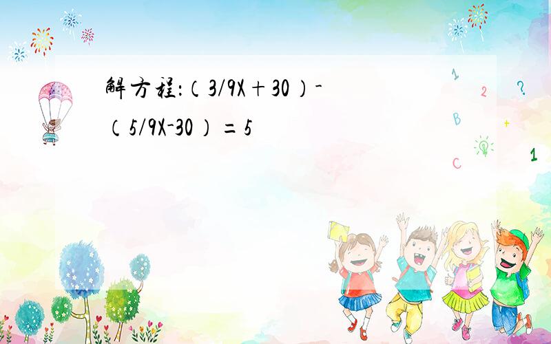 解方程：（3/9X+30）-（5/9X-30）=5