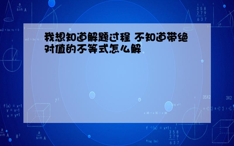 我想知道解题过程 不知道带绝对值的不等式怎么解