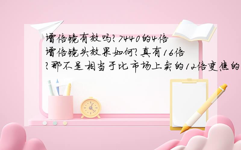 增倍镜有效吗?7440的4倍增倍镜头效果如何?真有16倍?那不是相当于比市场上卖的12倍变焦的还好?又省了很多钱买12倍