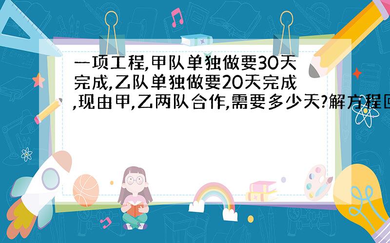 一项工程,甲队单独做要30天完成,乙队单独做要20天完成,现由甲,乙两队合作,需要多少天?解方程回答.