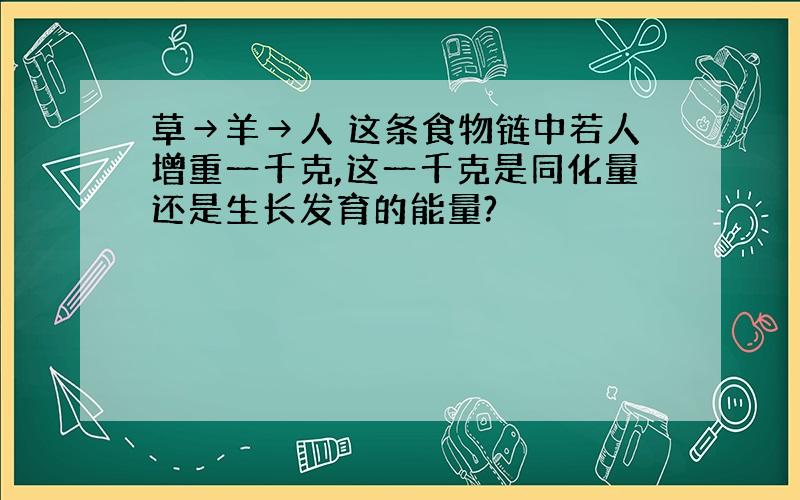 草→羊→人 这条食物链中若人增重一千克,这一千克是同化量还是生长发育的能量?