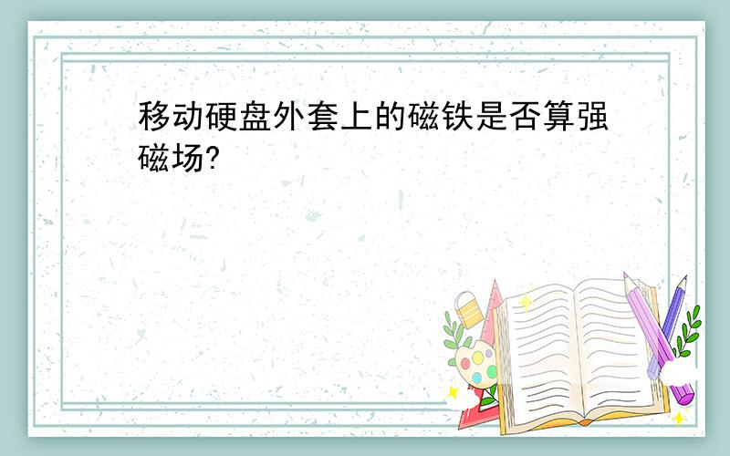 移动硬盘外套上的磁铁是否算强磁场?