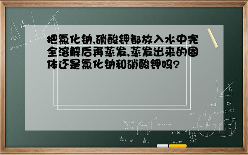 把氯化钠,硝酸钾都放入水中完全溶解后再蒸发,蒸发出来的固体还是氯化钠和硝酸钾吗?