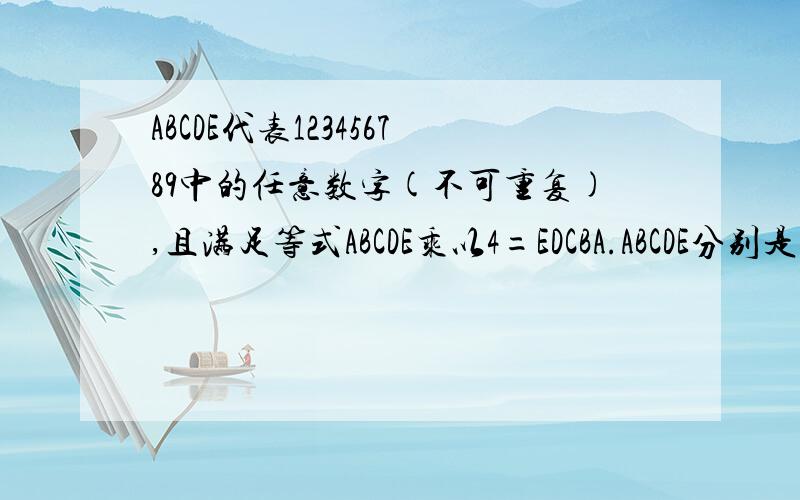 ABCDE代表123456789中的任意数字(不可重复),且满足等式ABCDE乘以4=EDCBA.ABCDE分别是多少