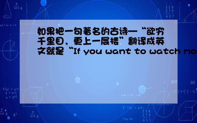 如果把一句著名的古诗—“欲穷千里目，更上一层楼”翻译成英文就是“If you want to watch more ,p