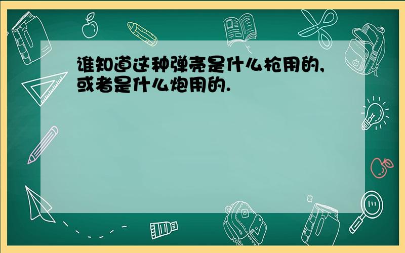 谁知道这种弹壳是什么枪用的,或者是什么炮用的.