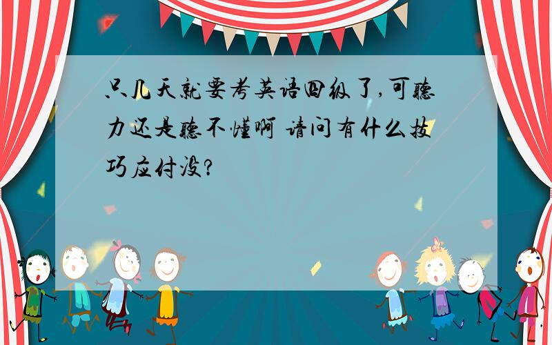 只几天就要考英语四级了,可听力还是听不懂啊 请问有什么技巧应付没?