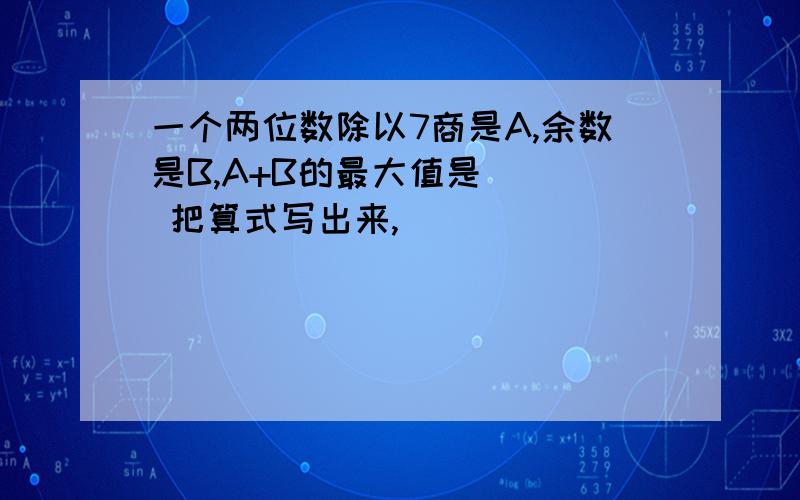 一个两位数除以7商是A,余数是B,A+B的最大值是（ ） 把算式写出来,