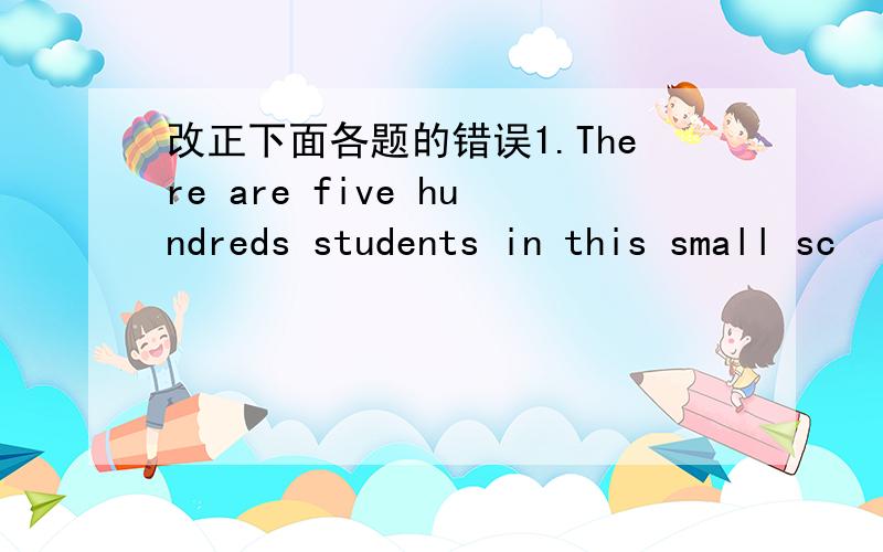 改正下面各题的错误1.There are five hundreds students in this small sc