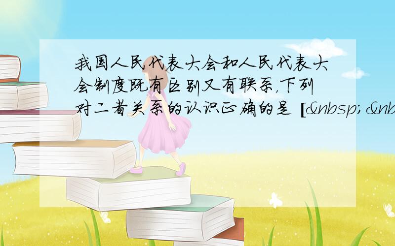 我国人民代表大会和人民代表大会制度既有区别又有联系，下列对二者关系的认识正确的是 [   