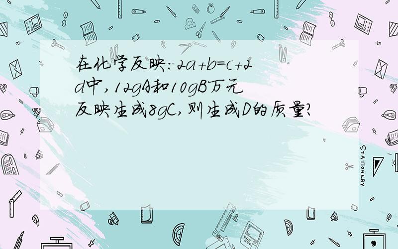 在化学反映:2a+b=c+2d中,12gA和10gB万元反映生成8gC,则生成D的质量?