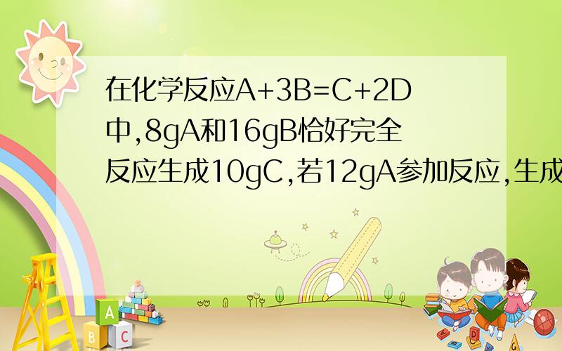 在化学反应A+3B=C+2D中,8gA和16gB恰好完全反应生成10gC,若12gA参加反应,生成D的质量