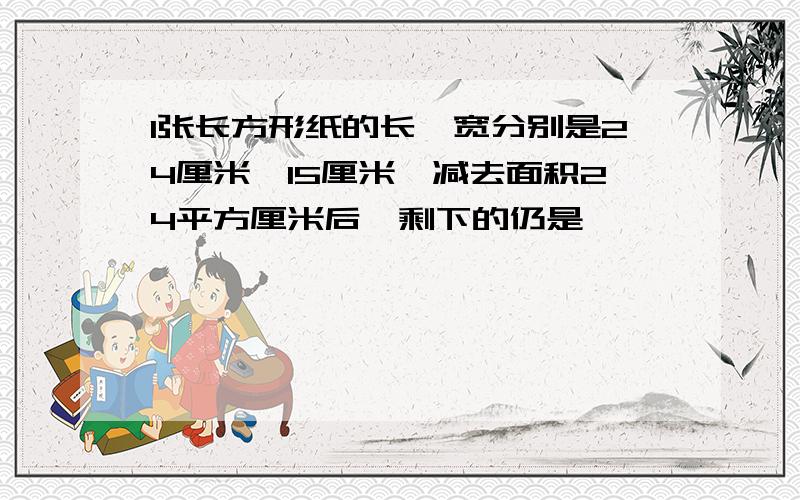 1张长方形纸的长、宽分别是24厘米、15厘米,减去面积24平方厘米后,剩下的仍是一