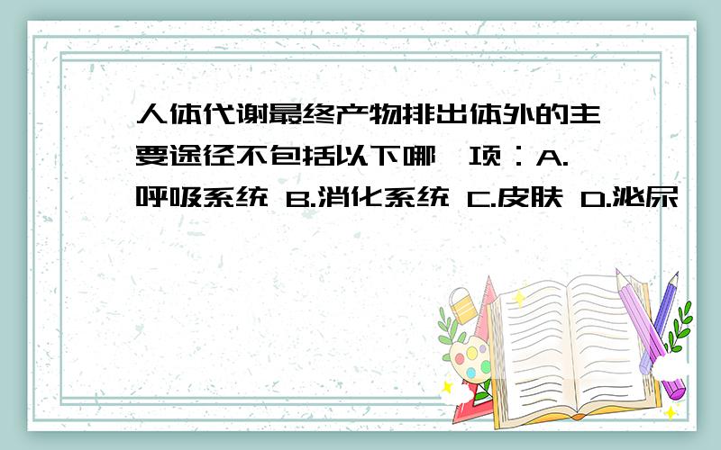 人体代谢最终产物排出体外的主要途径不包括以下哪一项：A.呼吸系统 B.消化系统 C.皮肤 D.泌尿