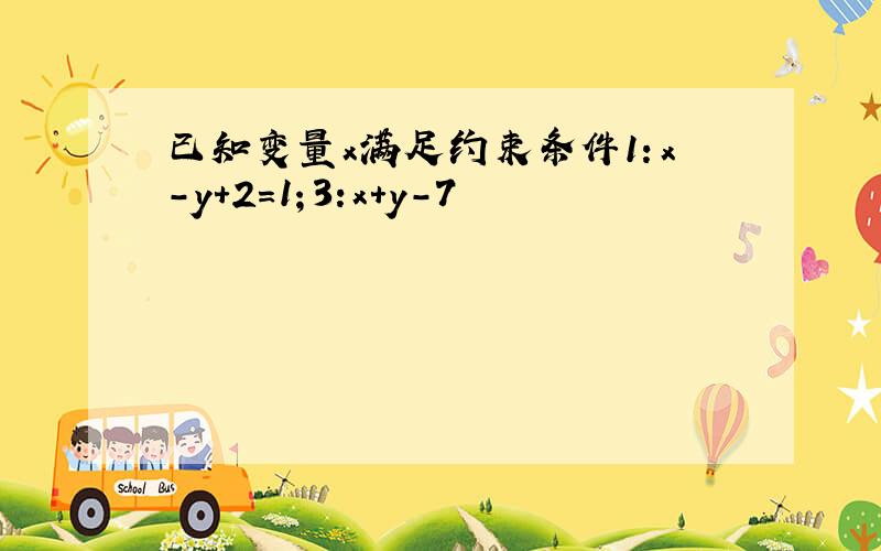 已知变量x满足约束条件1：x-y+2=1；3:x+y-7