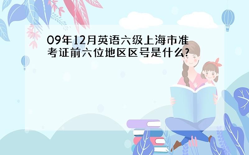 09年12月英语六级上海市准考证前六位地区区号是什么?