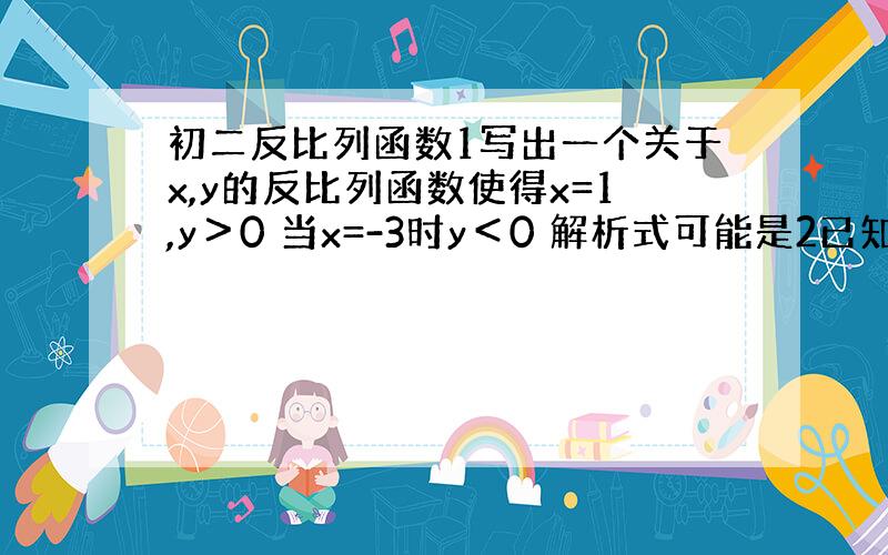 初二反比列函数1写出一个关于x,y的反比列函数使得x=1,y＞0 当x=-3时y＜0 解析式可能是2已知反比列函数y=x