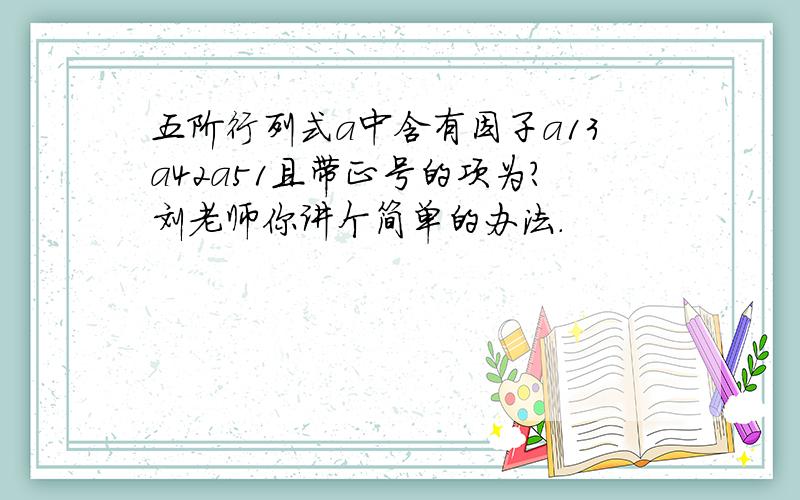 五阶行列式a中含有因子a13a42a51且带正号的项为?刘老师你讲个简单的办法.