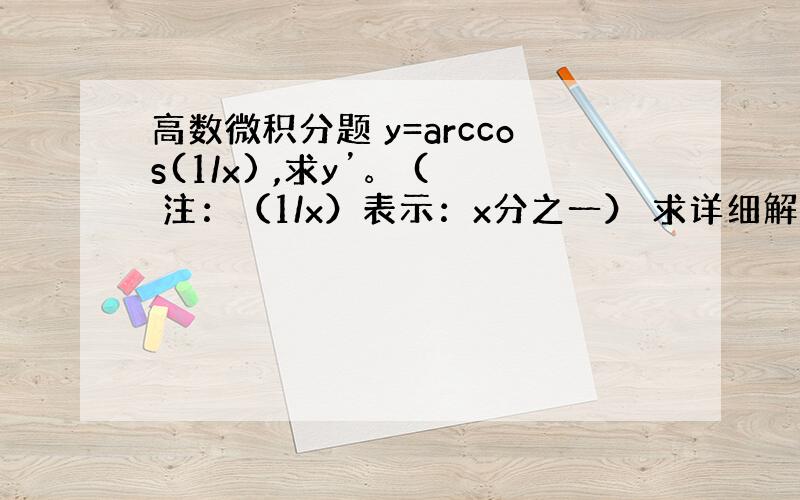 高数微积分题 y=arccos(1/x) ,求y’。 ( 注：（1/x）表示：x分之一） 求详细解答，谢谢！！！